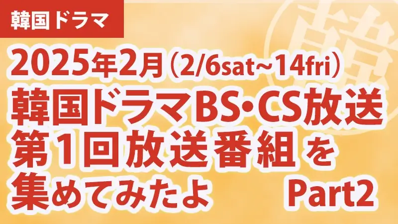 韓国ドラマBS・CS放送第1回放送番組を集めて見たよ　2025年2月 Part2アイキャッチ