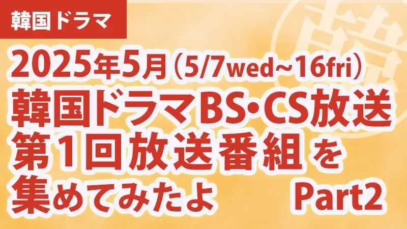 韓国ドラマBS・CS放送第1回放送番組を集めて見たよ　2025年5月 Part2アイキャッチ