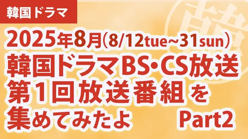 韓国ドラマBS・CS放送第1回放送番組を集めて見たよ　2025年8月 Part2アイキャッチ