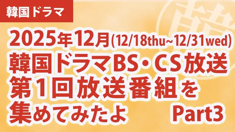 韓国ドラマBS・CS放送第1回放送番組を集めて見たよ　2025年12月Part3アイキャッチ