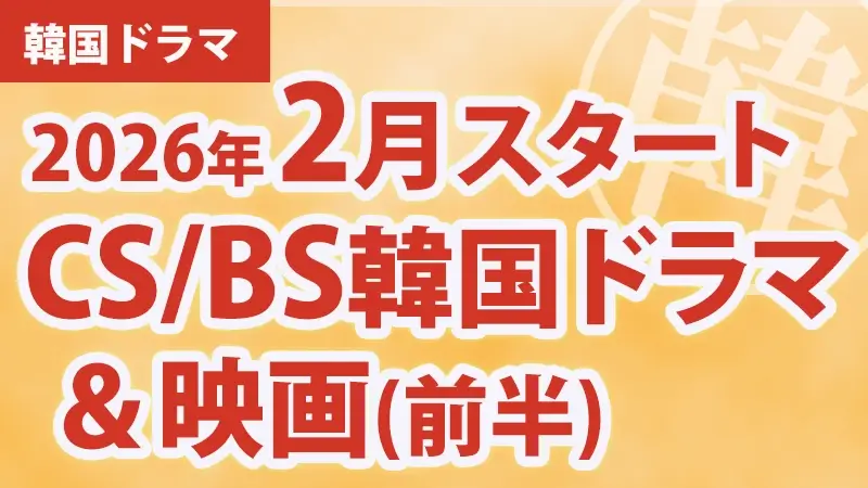 2026年2月前半、韓国ドラマ・映画BS・CS放送スタート番組　アイキャッチ